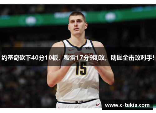 约基奇砍下40分10板，穆雷17分9助攻，助掘金击败对手！